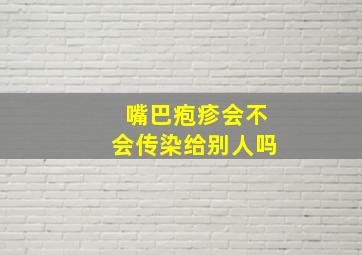 嘴巴疱疹会不会传染给别人吗