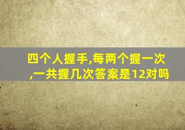 四个人握手,每两个握一次,一共握几次答案是12对吗