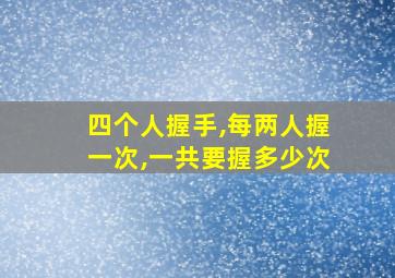 四个人握手,每两人握一次,一共要握多少次