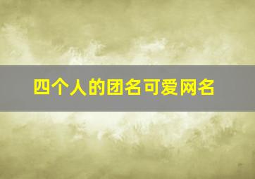 四个人的团名可爱网名