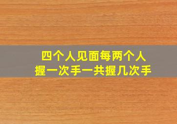 四个人见面每两个人握一次手一共握几次手