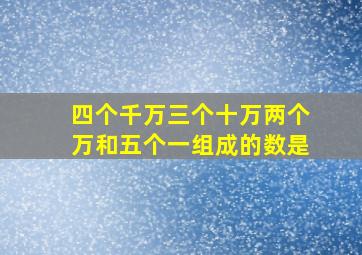 四个千万三个十万两个万和五个一组成的数是