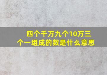 四个千万九个10万三个一组成的数是什么意思