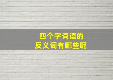 四个字词语的反义词有哪些呢