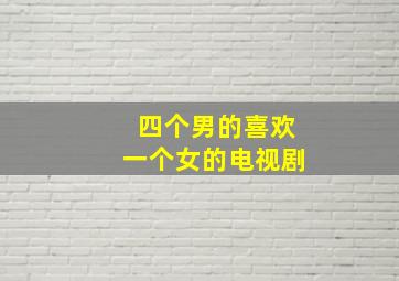 四个男的喜欢一个女的电视剧