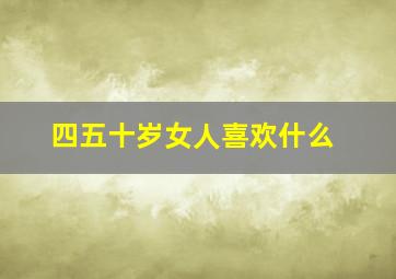 四五十岁女人喜欢什么