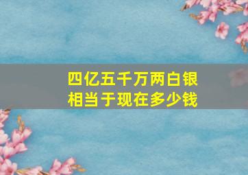 四亿五千万两白银相当于现在多少钱