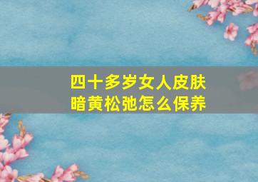 四十多岁女人皮肤暗黄松弛怎么保养