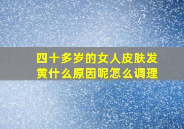 四十多岁的女人皮肤发黄什么原因呢怎么调理