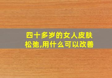 四十多岁的女人皮肤松弛,用什么可以改善