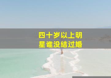 四十岁以上明星谁没结过婚