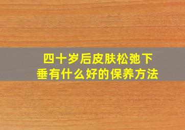 四十岁后皮肤松弛下垂有什么好的保养方法