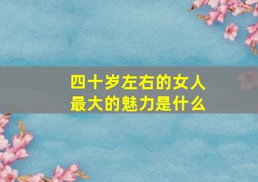 四十岁左右的女人最大的魅力是什么