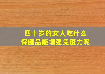 四十岁的女人吃什么保健品能增强免疫力呢