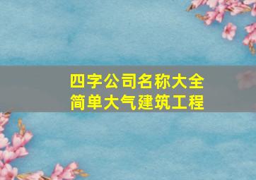 四字公司名称大全简单大气建筑工程