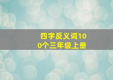 四字反义词100个三年级上册