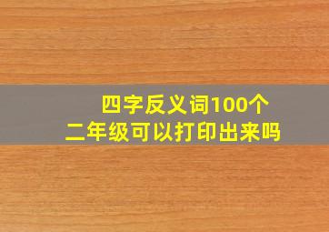 四字反义词100个二年级可以打印出来吗