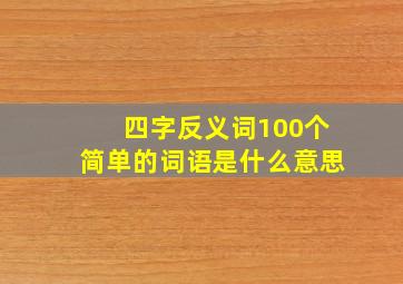 四字反义词100个简单的词语是什么意思