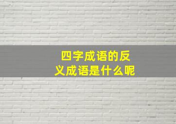 四字成语的反义成语是什么呢