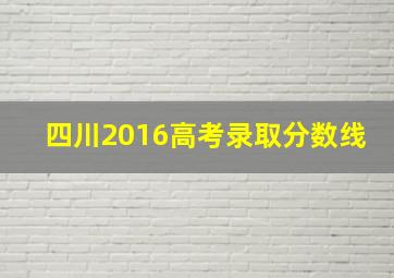 四川2016高考录取分数线