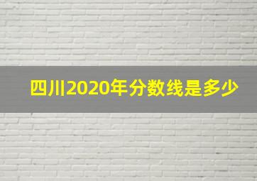 四川2020年分数线是多少