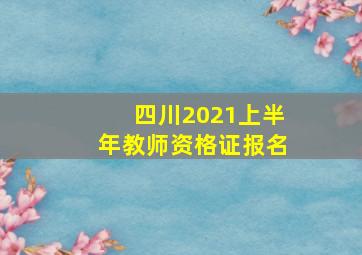 四川2021上半年教师资格证报名