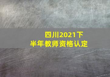 四川2021下半年教师资格认定