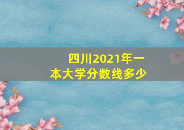 四川2021年一本大学分数线多少