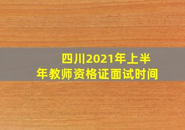 四川2021年上半年教师资格证面试时间