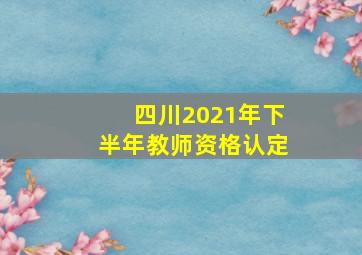 四川2021年下半年教师资格认定