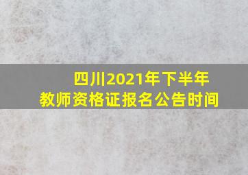 四川2021年下半年教师资格证报名公告时间