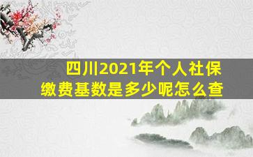 四川2021年个人社保缴费基数是多少呢怎么查