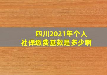 四川2021年个人社保缴费基数是多少啊