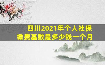 四川2021年个人社保缴费基数是多少钱一个月