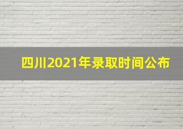 四川2021年录取时间公布