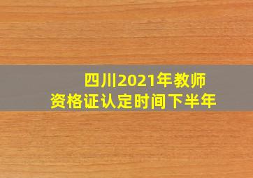 四川2021年教师资格证认定时间下半年