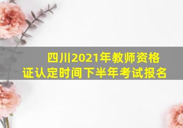 四川2021年教师资格证认定时间下半年考试报名