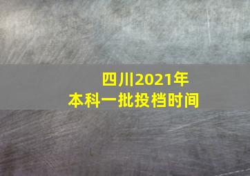 四川2021年本科一批投档时间