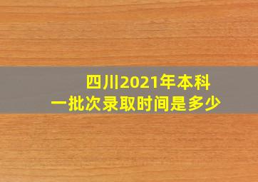 四川2021年本科一批次录取时间是多少