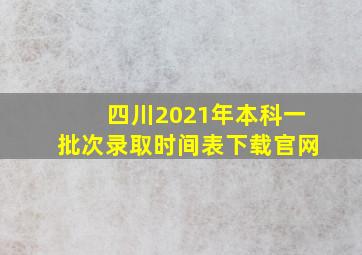 四川2021年本科一批次录取时间表下载官网