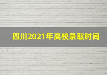 四川2021年高校录取时间