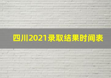 四川2021录取结果时间表