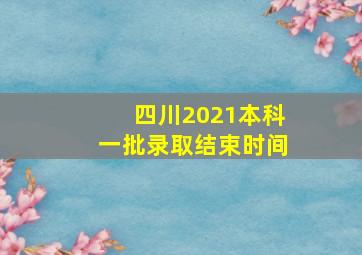 四川2021本科一批录取结束时间