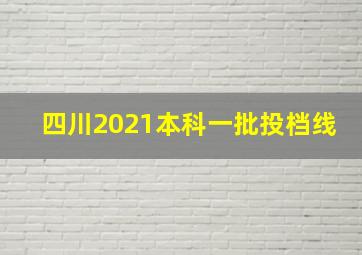 四川2021本科一批投档线