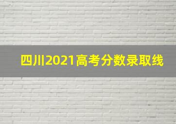 四川2021高考分数录取线