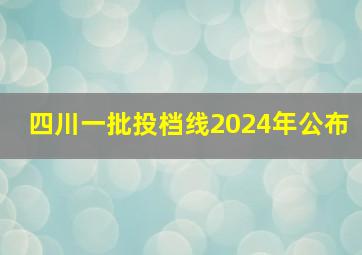 四川一批投档线2024年公布