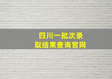 四川一批次录取结果查询官网