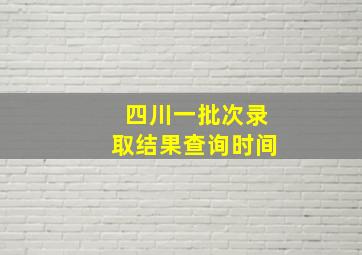 四川一批次录取结果查询时间