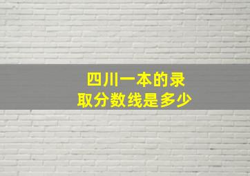 四川一本的录取分数线是多少