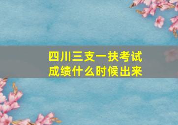 四川三支一扶考试成绩什么时候出来